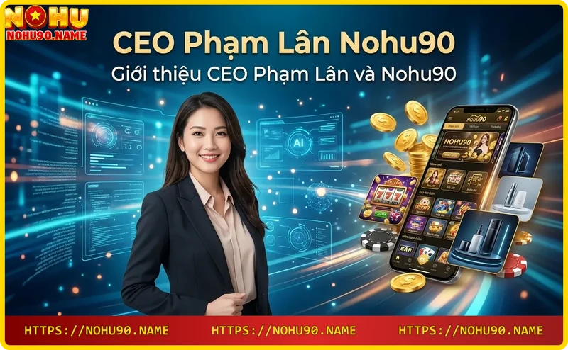 ceo-pham-lan-nohu90-tam-nhin-phat-trien-nha-cai-truc-tuyen CEO Phạm Lân Nohu90 – Tầm nhìn phát triển nhà cái trực tuyến