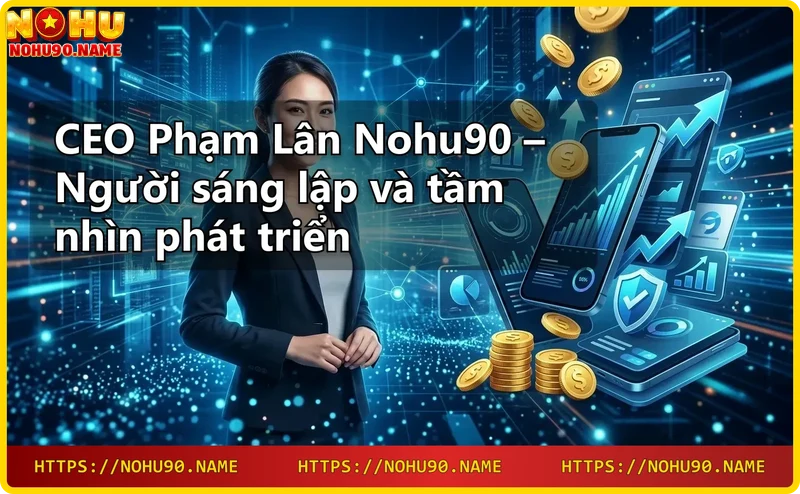 ceo-pham-lan-nohu90-tam-nhin-phat-trien-nha-cai-truc-tuyen CEO Phạm Lân Nohu90 – Tầm nhìn phát triển nhà cái trực tuyến